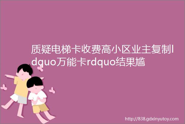 质疑电梯卡收费高小区业主复制ldquo万能卡rdquo结果尴尬了