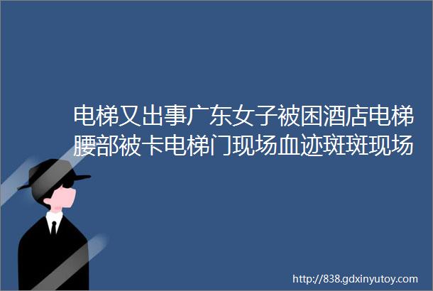 电梯又出事广东女子被困酒店电梯腰部被卡电梯门现场血迹斑斑现场街坊被吓哭hellip